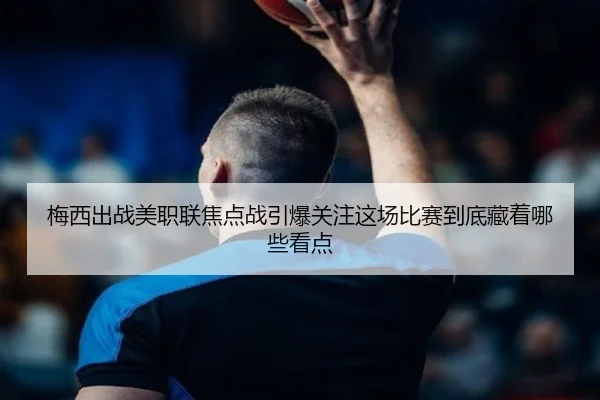 梅西出战美职联焦点战引爆关注这场比赛到底藏着哪些看点 | kaiyun